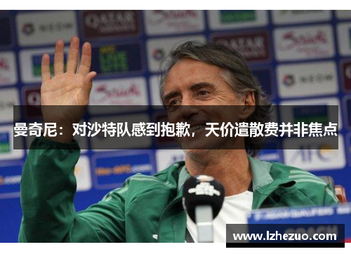 曼奇尼：对沙特队感到抱歉，天价遣散费并非焦点